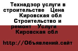 Технадзор услуги в строительстве › Цена ­ 100 - Кировская обл. Строительство и ремонт » Услуги   . Кировская обл.